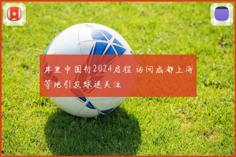 库里中国行2024启程 访问成都上海等地引发球迷关注