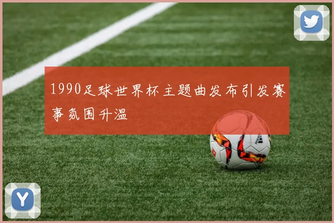 1990足球世界杯主题曲发布引发赛事氛围升温