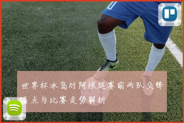 世界杯冰岛对阿根廷赛前两队交锋看点与比赛走势解析