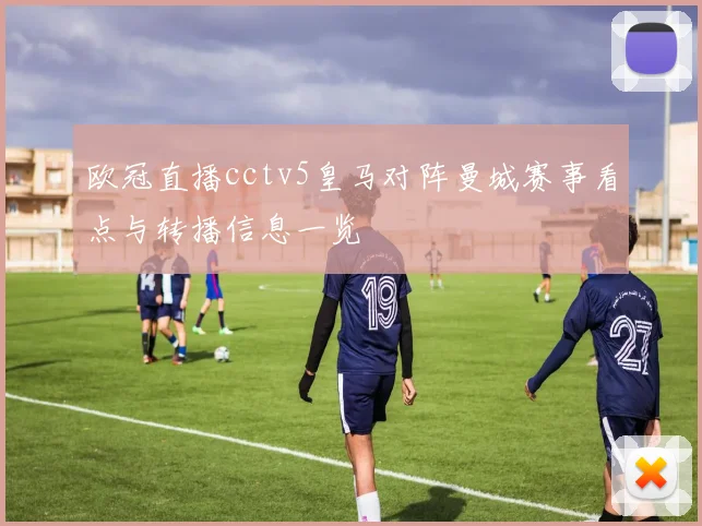 欧冠直播cctv5皇马对阵曼城赛事看点与转播信息一览