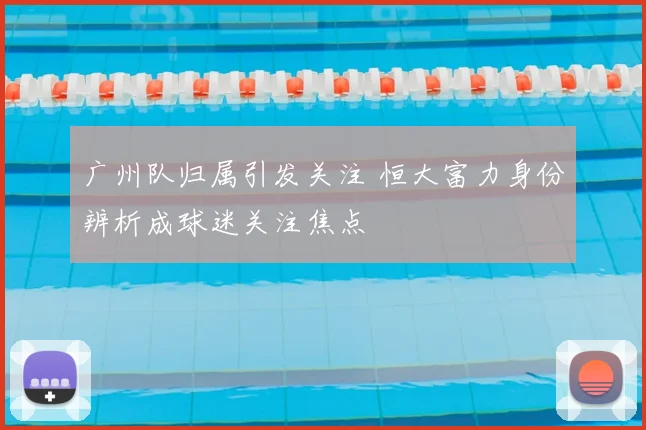 广州队归属引发关注 恒大富力身份辨析成球迷关注焦点