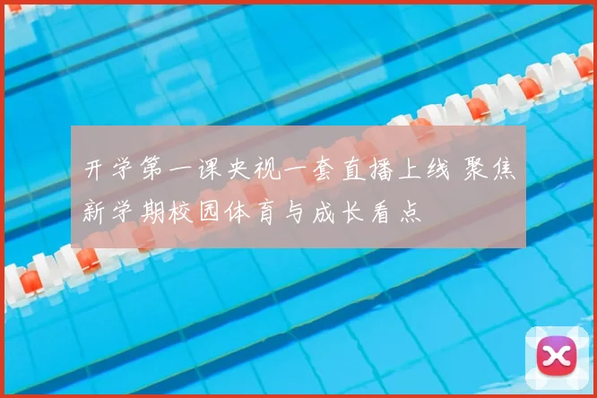 开学第一课央视一套直播上线 聚焦新学期校园体育与成长看点