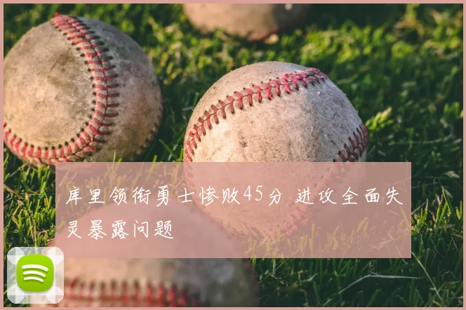 库里领衔勇士惨败45分 进攻全面失灵暴露问题