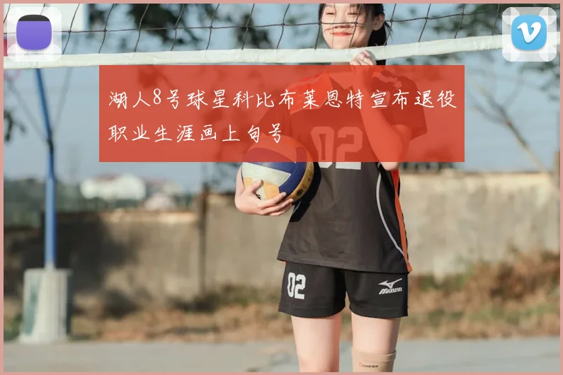 湖人8号球星科比布莱恩特宣布退役职业生涯画上句号