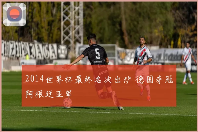 2014世界杯最终名次出炉 德国夺冠阿根廷亚军