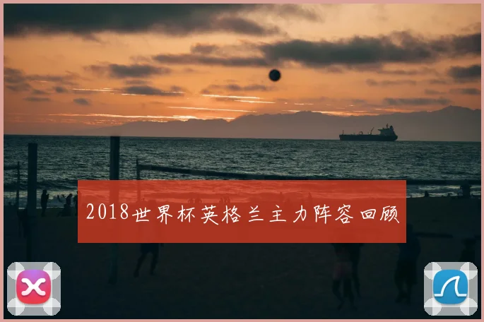 2018世界杯英格兰主力阵容回顾