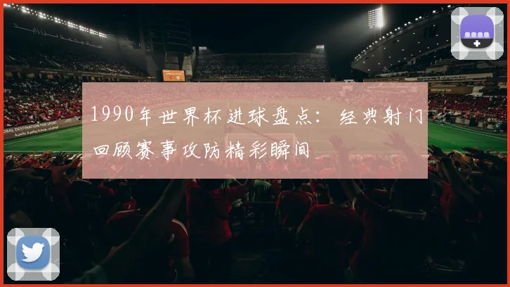 1990年世界杯进球盘点:经典射门回顾赛事攻防精彩瞬间