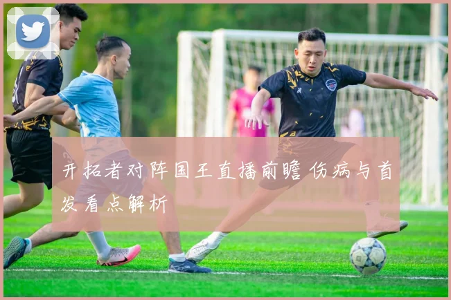 开拓者对阵国王直播前瞻 伤病与首发看点解析