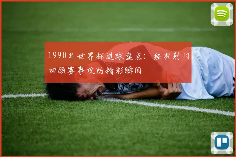 1990年世界杯进球盘点:经典射门回顾赛事攻防精彩瞬间