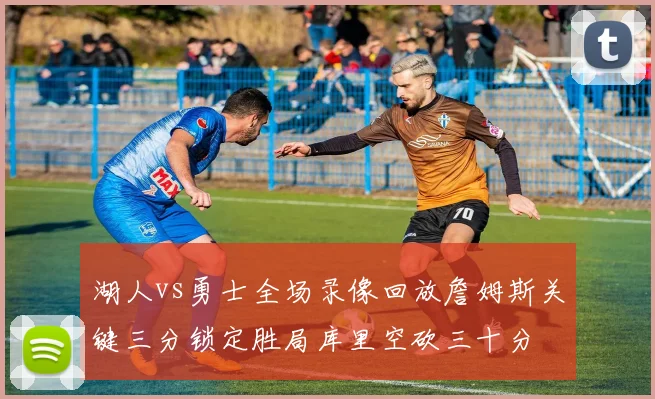 湖人vs勇士全场录像回放詹姆斯关键三分锁定胜局库里空砍三十分