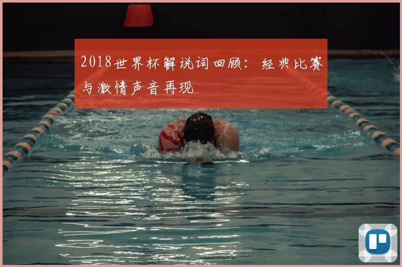 2018世界杯解说词回顾：经典比赛与激情声音再现