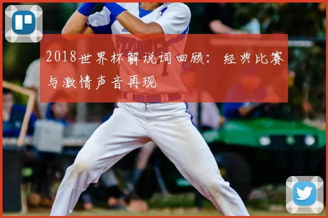 2018世界杯解说词回顾:经典比赛与激情声音再现