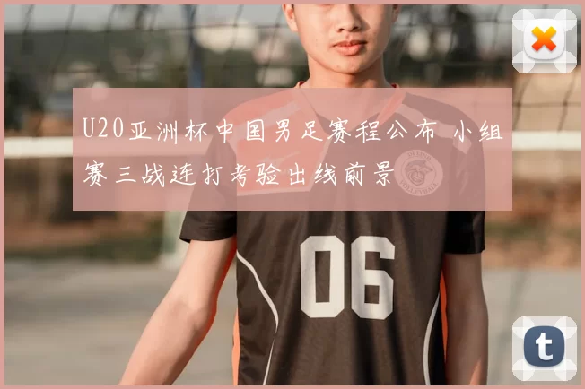 U20亚洲杯中国男足赛程公布 小组赛三战连打考验出线前景