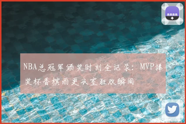 NBA总冠军颁奖时刻全记录：MVP捧奖杯香槟雨更衣室狂欢瞬间