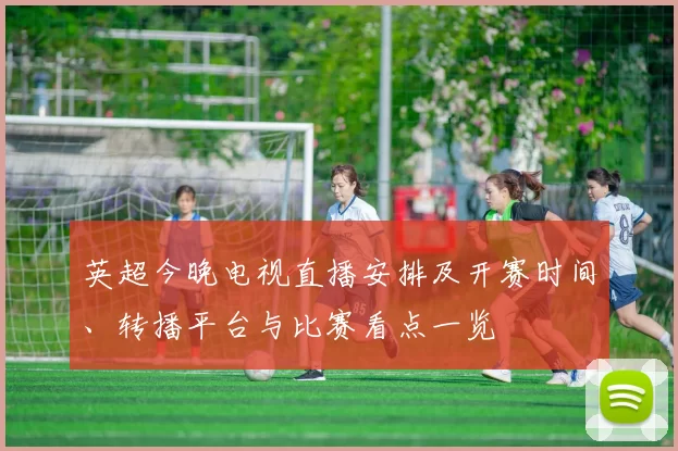 英超今晚电视直播安排及开赛时间、转播平台与比赛看点一览