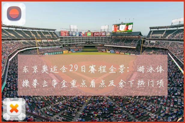 东京奥运会29日赛程全景:游泳体操拳击争金重点看点及余下热门项目