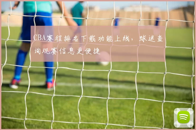 CBA赛程排名下载功能上线，球迷查询观赛信息更便捷