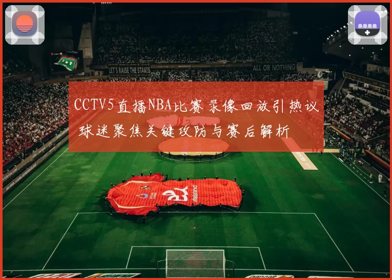 CCTV5直播NBA比赛录像回放引热议 球迷聚焦关键攻防与赛后解析