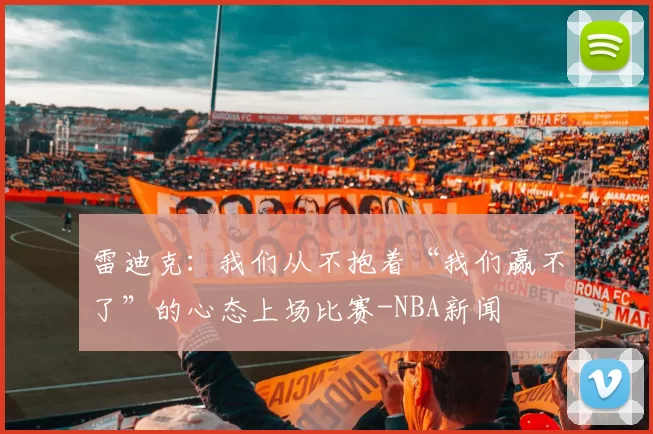 雷迪克：我们从不抱着“我们赢不了”的心态上场比赛-NBA新闻