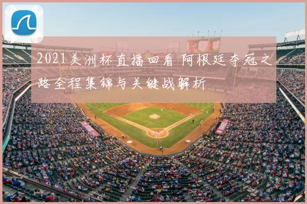 2021美洲杯直播回看 阿根廷夺冠之路全程集锦与关键战解析