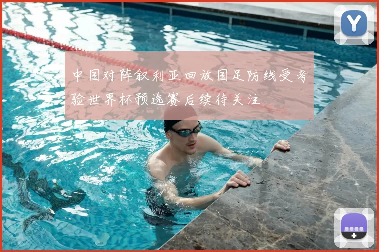 中国对阵叙利亚回放国足防线受考验世界杯预选赛后续待关注