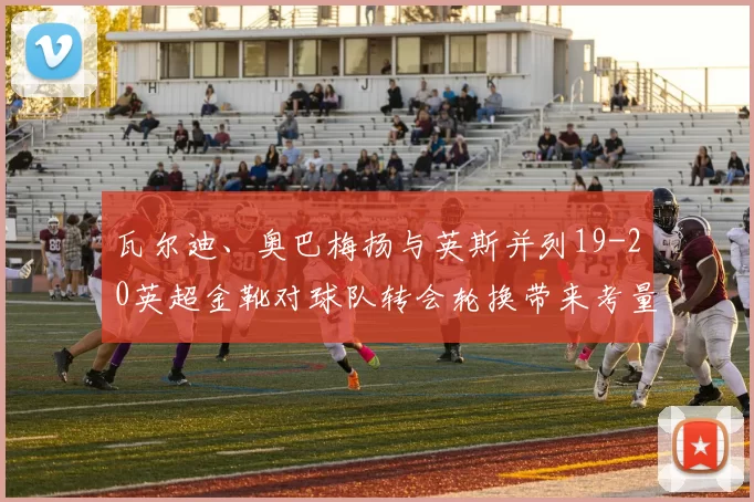 瓦尔迪、奥巴梅扬与英斯并列19-20英超金靴对球队转会轮换带来考量