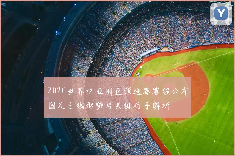 2020世界杯亚洲区预选赛赛程公布国足出线形势与关键对手解析