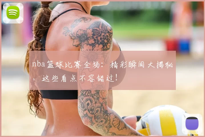 nba篮球比赛全场：精彩瞬间大揭秘，这些看点不容错过！