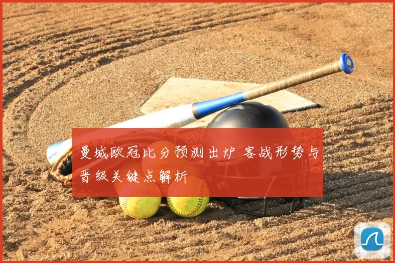 曼城欧冠比分预测出炉 客战形势与晋级关键点解析