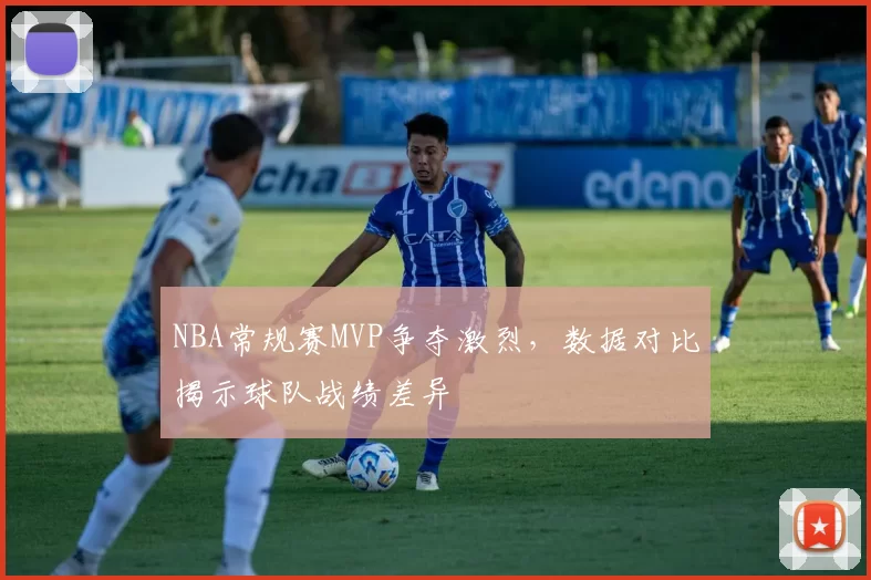 NBA常规赛MVP争夺激烈，数据对比揭示球队战绩差异