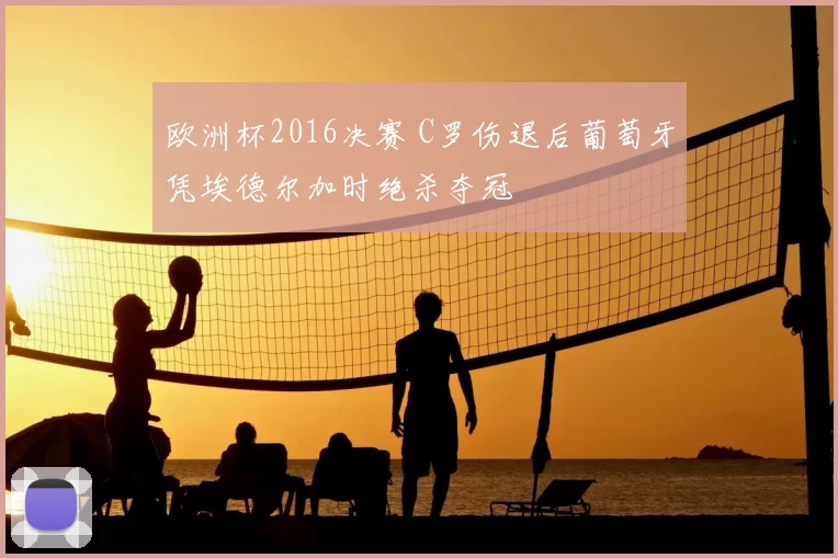 欧洲杯2016决赛 C罗伤退后葡萄牙凭埃德尔加时绝杀夺冠