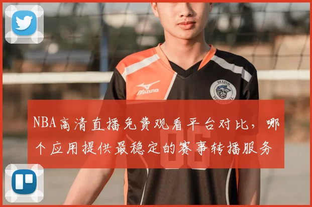 NBA高清直播免费观看平台对比，哪个应用提供最稳定的赛事转播服务