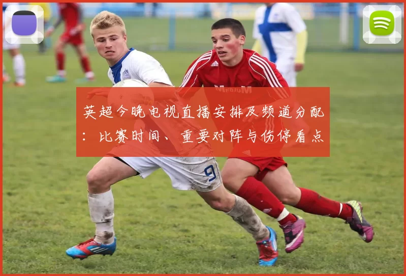 英超今晚电视直播安排及频道分配：比赛时间、重要对阵与伤停看点