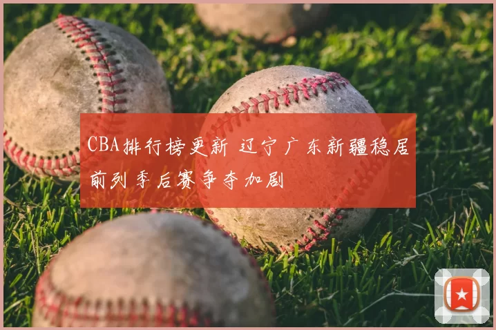 CBA排行榜更新 辽宁广东新疆稳居前列季后赛争夺加剧