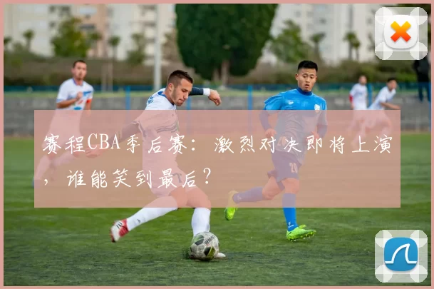 赛程CBA季后赛：激烈对决即将上演，谁能笑到最后？