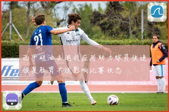 西甲硅油去泡剂应用助力球员快速恢复肠胃不适影响比赛状态