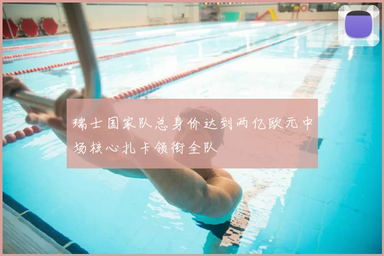 瑞士国家队总身价达到两亿欧元中场核心扎卡领衔全队