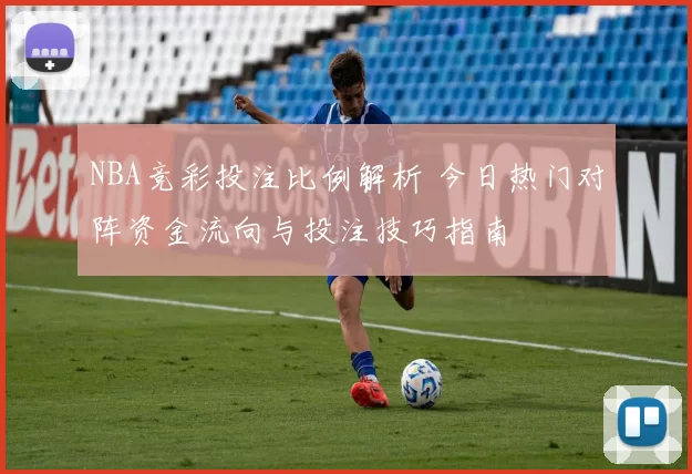NBA竞彩投注比例解析 今日热门对阵资金流向与投注技巧指南
