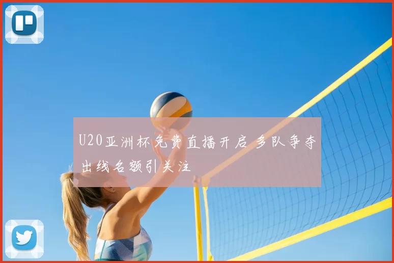 U20亚洲杯免费直播开启 多队争夺出线名额引关注