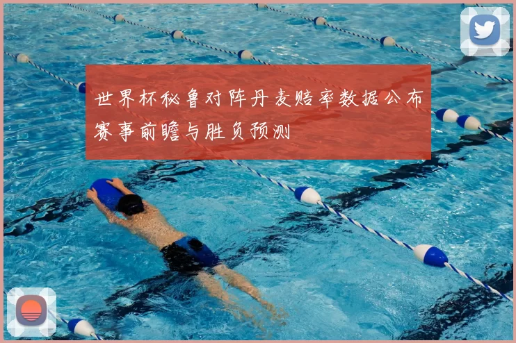 世界杯秘鲁对阵丹麦赔率数据公布赛事前瞻与胜负预测