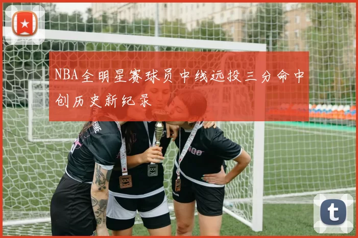 NBA全明星赛球员中线远投三分命中创历史新纪录