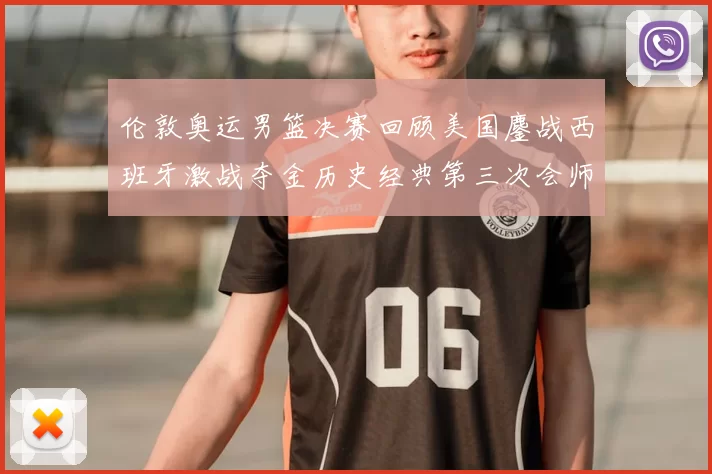 伦敦奥运男篮决赛回顾美国鏖战西班牙激战夺金历史经典第三次会师