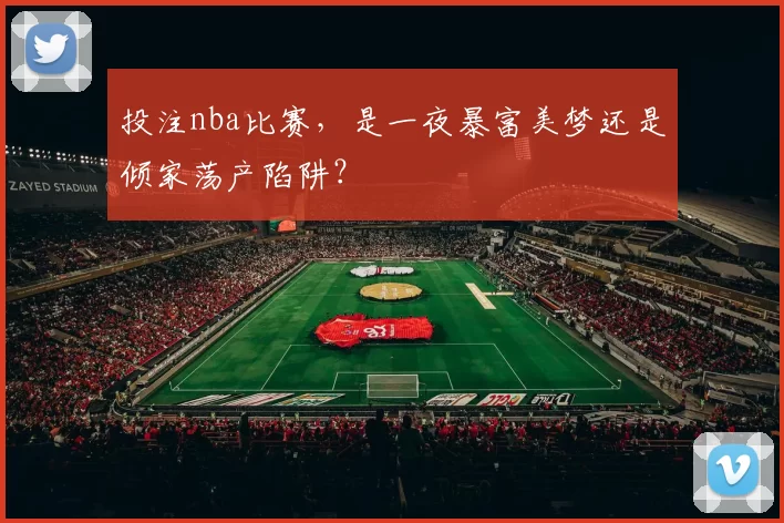 投注nba比赛,是一夜暴富美梦还是倾家荡产陷阱?
