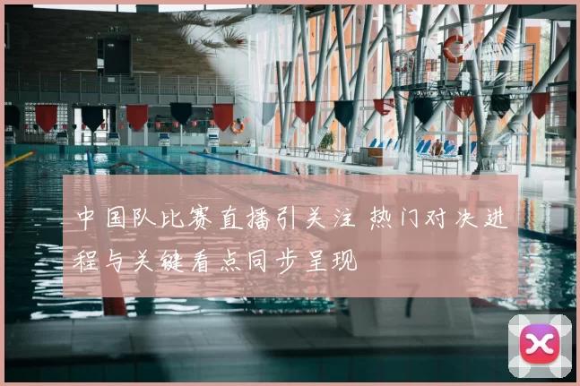 中国队比赛直播引关注 热门对决进程与关键看点同步呈现