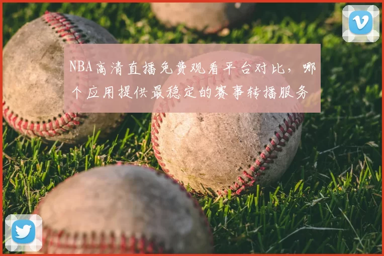 NBA高清直播免费观看平台对比，哪个应用提供最稳定的赛事转播服务
