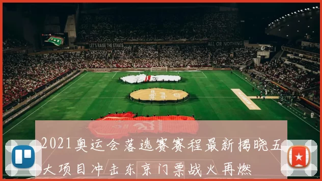 2021奥运会落选赛赛程最新揭晓五大项目冲击东京门票战火再燃