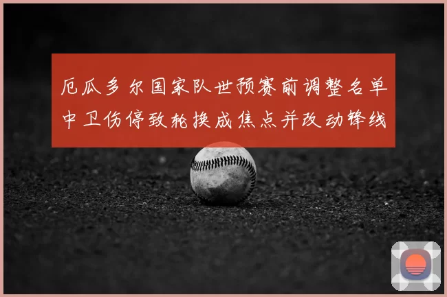 厄瓜多尔国家队世预赛前调整名单中卫伤停致轮换成焦点并改动锋线方案