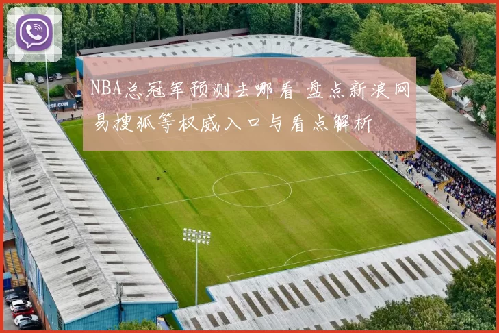 NBA总冠军预测去哪看 盘点新浪网易搜狐等权威入口与看点解析