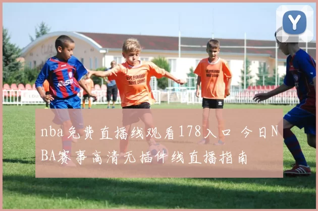 nba免费直播线观看178入口 今日NBA赛事高清无插件线直播指南