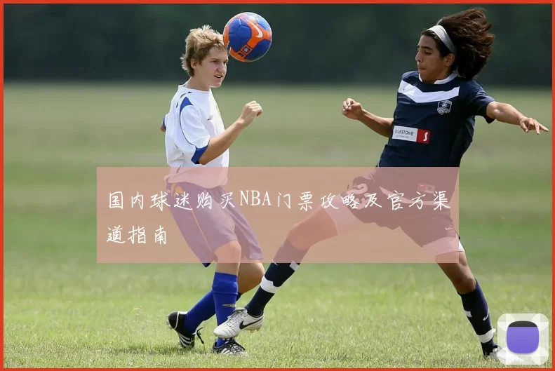 国内球迷购买NBA门票攻略及官方渠道指南